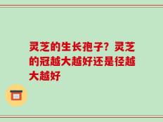 灵芝的生长孢子？灵芝的冠越大越好还是径越大越好