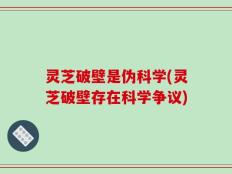灵芝破壁是伪科学(灵芝破壁存在科学争议)
