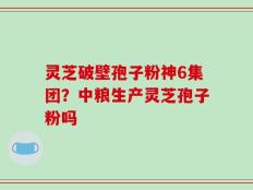 灵芝破壁孢子粉神6集团？中粮生产灵芝孢子粉吗