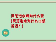 灵芝泡水喝为什么苦 (灵芝泡水为什么口感苦涩？)