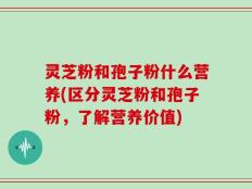 灵芝粉和孢子粉什么营养(区分灵芝粉和孢子粉，了解营养价值)