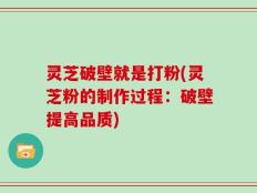 灵芝破壁就是打粉(灵芝粉的制作过程：破壁提高品质)