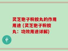 灵芝狍子粉胶丸的作用用途 (灵芝狍子粉胶丸：功效用途详解)