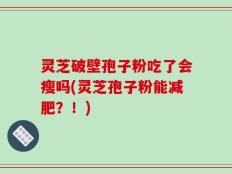 灵芝破壁孢子粉吃了会瘦吗(灵芝孢子粉能减肥？！)