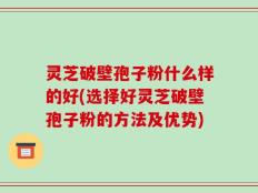 灵芝破壁孢子粉什么样的好(选择好灵芝破壁孢子粉的方法及优势)