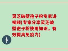 灵芝破壁孢子粉专家讲视频(专家分享灵芝破壁孢子粉使用知识，有效提高免疫力)