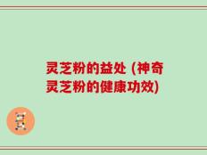 灵芝粉的益处 (神奇灵芝粉的健康功效)