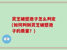灵芝破壁孢子怎么判定(如何判别灵芝破壁孢子的质量？)
