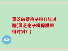 灵芝破壁孢子粉几年过期(灵芝孢子粉保质期何时到？)