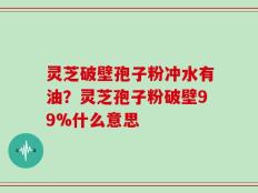 灵芝破壁孢子粉冲水有油？灵芝孢子粉破壁99%什么意思