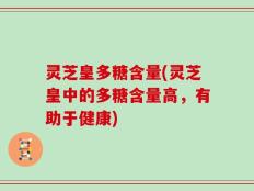 灵芝皇多糖含量(灵芝皇中的多糖含量高，有助于健康)