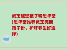 灵芝破壁孢子粉恩华堂(恩华堂推荐灵芝壳断孢子粉，护肝养生好选择)