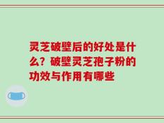 灵芝破壁后的好处是什么？破壁灵芝孢子粉的功效与作用有哪些