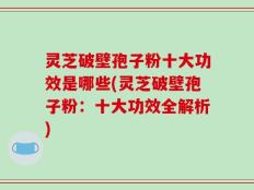 灵芝破壁孢子粉十大功效是哪些(灵芝破壁孢子粉：十大功效全解析)