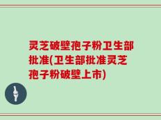 灵芝破壁孢子粉卫生部批准(卫生部批准灵芝孢子粉破壁上市)
