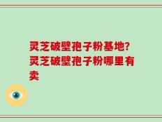 灵芝破壁孢子粉基地？灵芝破壁孢子粉哪里有卖