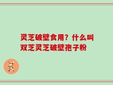 灵芝破壁食用？什么叫双芝灵芝破壁孢子粉