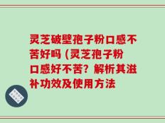 灵芝破壁孢子粉口感不苦好吗 (灵芝孢子粉口感好不苦？解析其滋补功效及使用方法