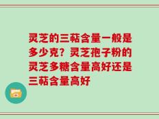 灵芝的三萜含量一般是多少克？灵芝孢子粉的灵芝多糖含量高好还是三萜含量高好