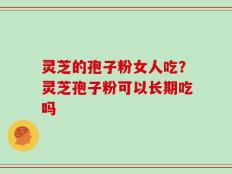 灵芝的孢子粉女人吃？灵芝孢子粉可以长期吃吗