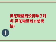 灵芝破壁后没苦味了好吗(灵芝破壁后口感更佳)