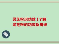 灵芝粉识功效 (了解灵芝粉的功效及用途
