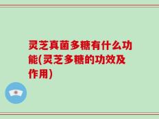 灵芝真菌多糖有什么功能(灵芝多糖的功效及作用)