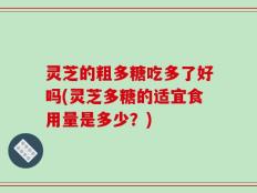 灵芝的粗多糖吃多了好吗(灵芝多糖的适宜食用量是多少？)
