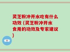 灵芝粉冲开水吃有什么功效 (灵芝粉冲开水食用的功效及专家建议)