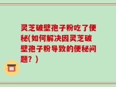 灵芝破壁孢子粉吃了便秘(如何解决因灵芝破壁孢子粉导致的便秘问题？)