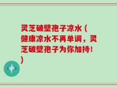 灵芝破壁孢子凉水 (健康凉水不再单调，灵芝破壁孢子为你加持！)