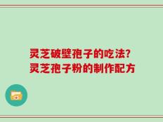 灵芝破壁孢子的吃法？灵芝孢子粉的制作配方