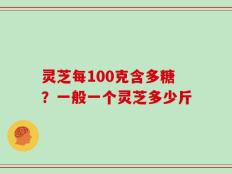 灵芝每100克含多糖？一般一个灵芝多少斤