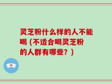 灵芝粉什么样的人不能喝 (不适合喝灵芝粉的人群有哪些？)