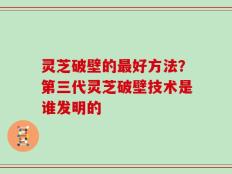 灵芝破壁的最好方法？第三代灵芝破壁技术是谁发明的