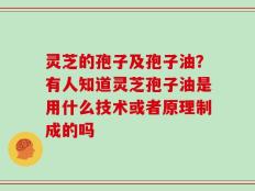 灵芝的孢子及孢子油？有人知道灵芝孢子油是用什么技术或者原理制成的吗