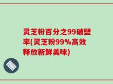 灵芝粉百分之99破壁率(灵芝粉99%高效释放新鲜美味)