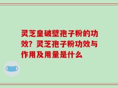 灵芝皇破壁孢子粉的功效？灵芝孢子粉功效与作用及用量是什么