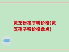 灵芝粉孢子粉价格(灵芝孢子粉价格盘点)