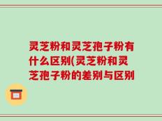 灵芝粉和灵芝孢子粉有什么区别(灵芝粉和灵芝孢子粉的差别与区别