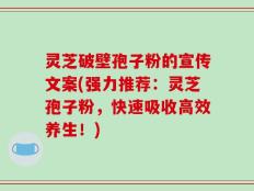 灵芝破壁孢子粉的宣传文案(强力推荐：灵芝孢子粉，快速吸收高效养生！)