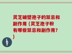灵芝破壁孢子的禁忌和副作用 (灵芝孢子粉有哪些禁忌和副作用？)