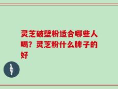 灵芝破壁粉适合哪些人喝？灵芝粉什么牌子的好