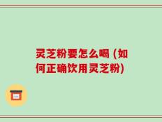 灵芝粉要怎么喝 (如何正确饮用灵芝粉)