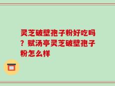 灵芝破壁孢子粉好吃吗？赋汤亭灵芝破壁孢子粉怎么样
