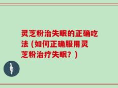 灵芝粉治失眠的正确吃法 (如何正确服用灵芝粉治疗失眠？)