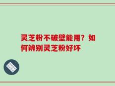 灵芝粉不破壁能用？如何辨别灵芝粉好坏