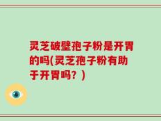 灵芝破壁孢子粉是开胃的吗(灵芝孢子粉有助于开胃吗？)
