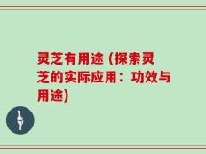 灵芝有用途 (探索灵芝的实际应用：功效与用途)
