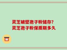 灵芝破壁孢子粉储存？灵芝孢子粉保质期多久